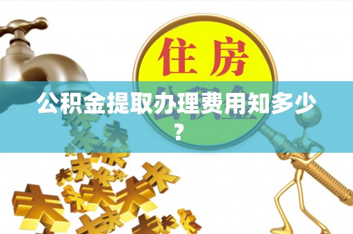 隆化公积金提取办理费用知多少？