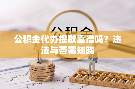 隆化公积金代办提取靠谱吗？违法与否需知晓