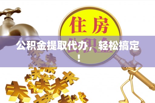 隆化公积金提取代办，轻松搞定！