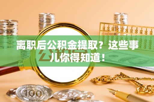 隆化离职后公积金提取？这些事儿你得知道！