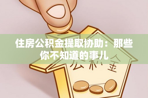 隆化住房公积金提取协助：那些你不知道的事儿